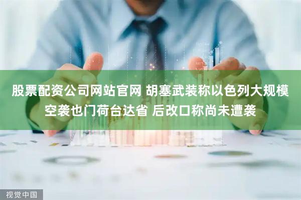 股票配资公司网站官网 胡塞武装称以色列大规模空袭也门荷台达省 后改口称尚未遭袭