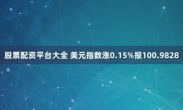 股票配资平台大全 美元指数涨0.15%报100.9828