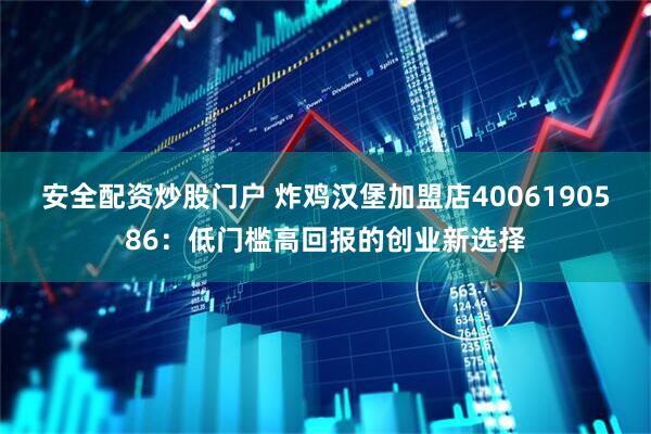 安全配资炒股门户 炸鸡汉堡加盟店4006190586：低门槛高回报的创业新选择