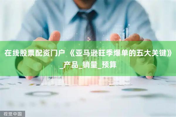 在线股票配资门户 《亚马逊旺季爆单的五大关键》_产品_销量_预算