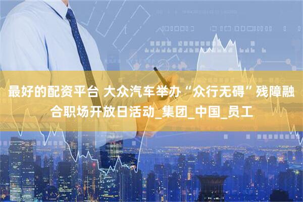 最好的配资平台 大众汽车举办“众行无碍”残障融合职场开放日活动_集团_中国_员工