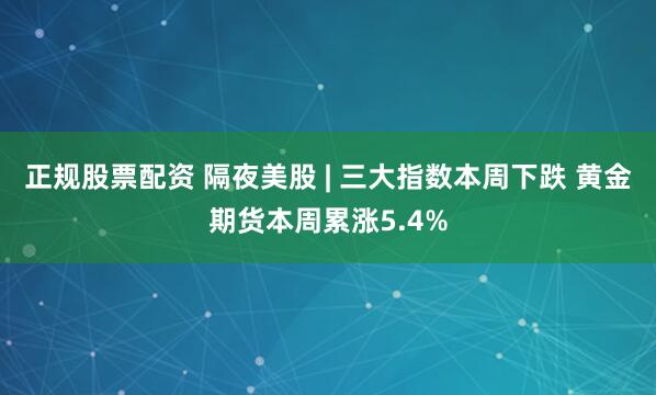 正规股票配资 隔夜美股 | 三大指数本周下跌 黄金期货本周累涨5.4%