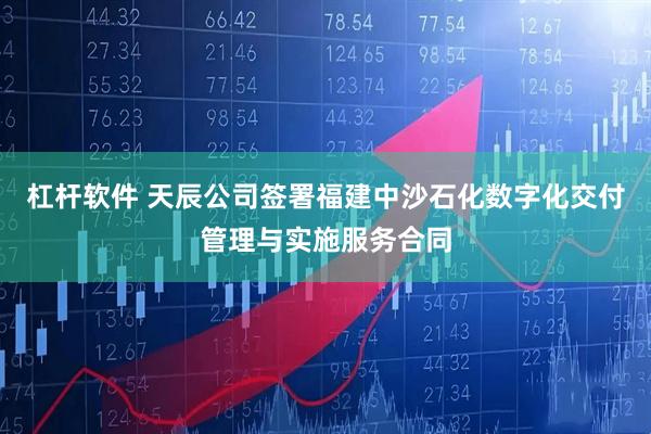 杠杆软件 天辰公司签署福建中沙石化数字化交付管理与实施服务合同