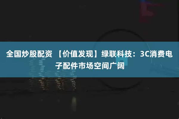 全国炒股配资 【价值发现】绿联科技：3C消费电子配件市场空间广阔