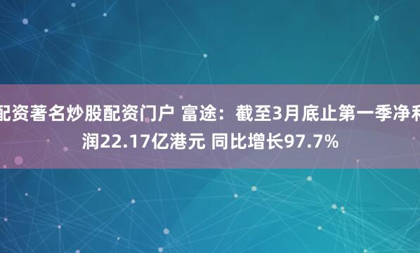 配资著名炒股配资门户 富途：截至3月底止第一季净利润22.17亿港元 同比增长97.7%