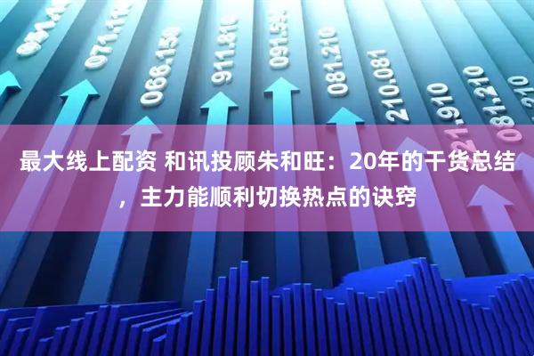 最大线上配资 和讯投顾朱和旺：20年的干货总结，主力能顺利切换热点的诀窍