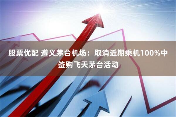 股票优配 遵义茅台机场：取消近期乘机100%中签购飞天茅台活动