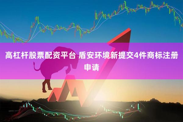 高杠杆股票配资平台 盾安环境新提交4件商标注册申请
