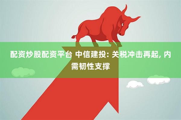 配资炒股配资平台 中信建投: 关税冲击再起, 内需韧性支撑