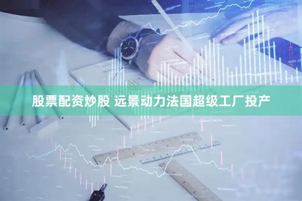 股票配资炒股 远景动力法国超级工厂投产