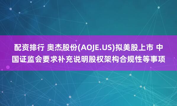 配资排行 奥杰股份(AOJE.US)拟美股上市 中国证监会要求补充说明股权架构合规性等事项