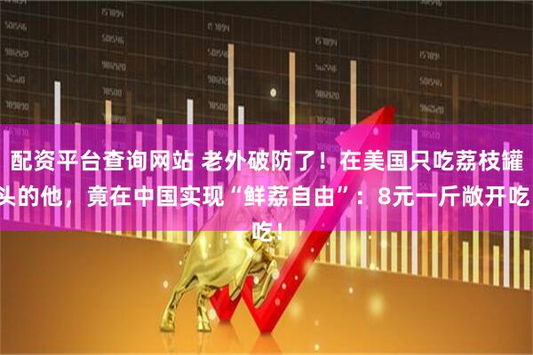 配资平台查询网站 老外破防了！在美国只吃荔枝罐头的他，竟在中国实现“鲜荔自由”：8元一斤敞开吃！