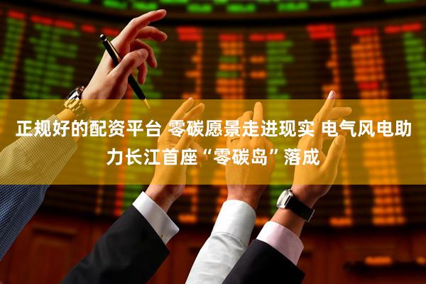 正规好的配资平台 零碳愿景走进现实 电气风电助力长江首座“零碳岛”落成