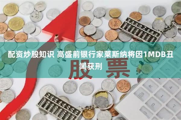 配资炒股知识 高盛前银行家莱斯纳将因1MDB丑闻获刑
