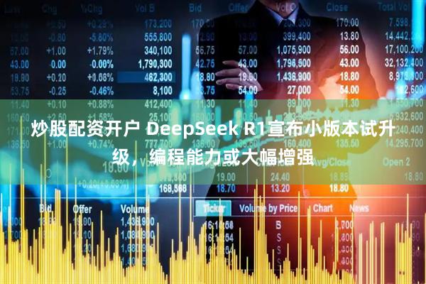 炒股配资开户 DeepSeek R1宣布小版本试升级，编程能力或大幅增强