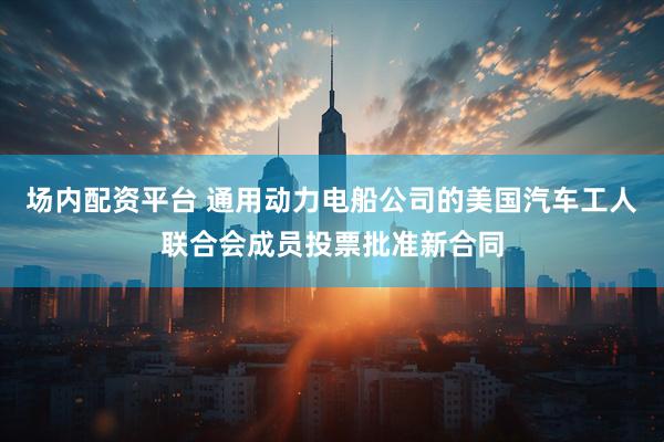 场内配资平台 通用动力电船公司的美国汽车工人联合会成员投票批准新合同