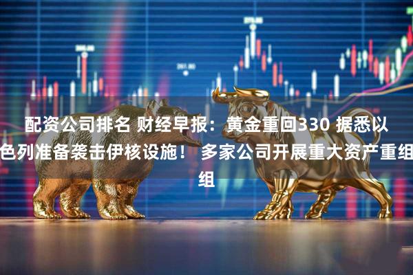 配资公司排名 财经早报：黄金重回330 据悉以色列准备袭击伊核设施！ 多家公司开展重大资产重组
