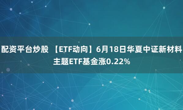 配资平台炒股 【ETF动向】6月18日华夏中证新材料主题ETF基金涨0.22%
