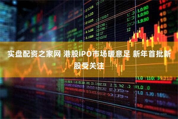 实盘配资之家网 港股IPO市场暖意足 新年首批新股受关注