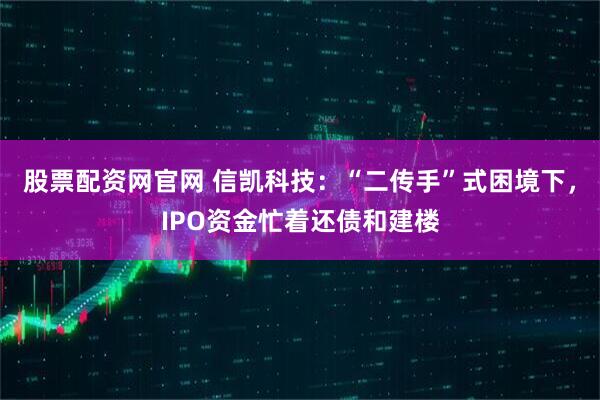 股票配资网官网 信凯科技：“二传手”式困境下，IPO资金忙着还债和建楼