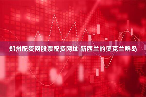 郑州配资网股票配资网址 新西兰的奥克兰群岛