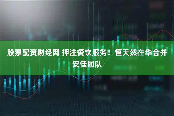 股票配资财经网 押注餐饮服务！恒天然在华合并安佳团队