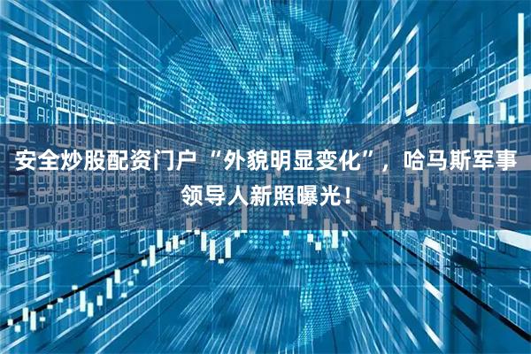 安全炒股配资门户 “外貌明显变化”，哈马斯军事领导人新照曝光！