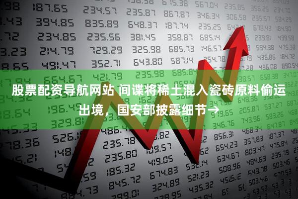 股票配资导航网站 间谍将稀土混入瓷砖原料偷运出境，国安部披露细节→