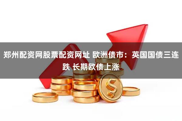郑州配资网股票配资网址 欧洲债市：英国国债三连跌 长期欧债上涨