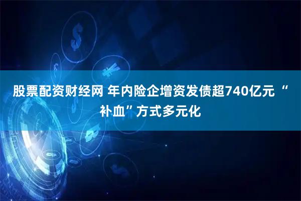 股票配资财经网 年内险企增资发债超740亿元 “补血”方式多元化