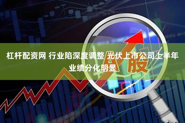 杠杆配资网 行业陷深度调整 光伏上市公司上半年业绩分化明显