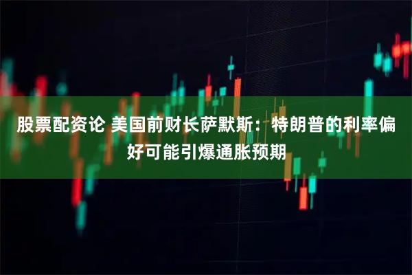 股票配资论 美国前财长萨默斯：特朗普的利率偏好可能引爆通胀预期