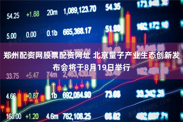 郑州配资网股票配资网址 北京量子产业生态创新发布会将于8月19日举行