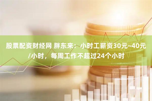 股票配资财经网 胖东来：小时工薪资30元~40元/小时，每周工作不超过24个小时