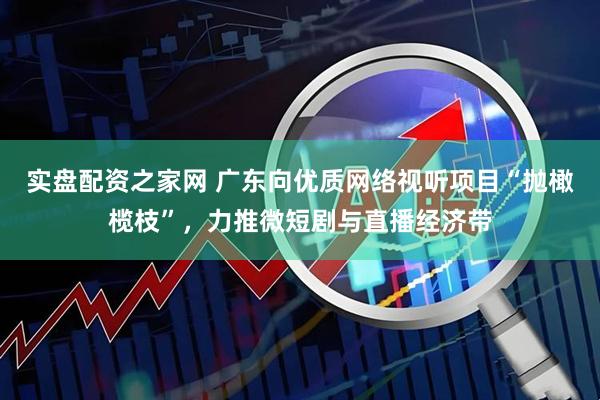 实盘配资之家网 广东向优质网络视听项目“抛橄榄枝”，力推微短剧与直播经济带