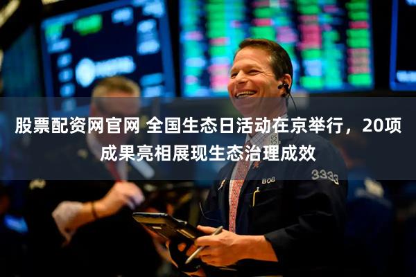 股票配资网官网 全国生态日活动在京举行，20项成果亮相展现生态治理成效