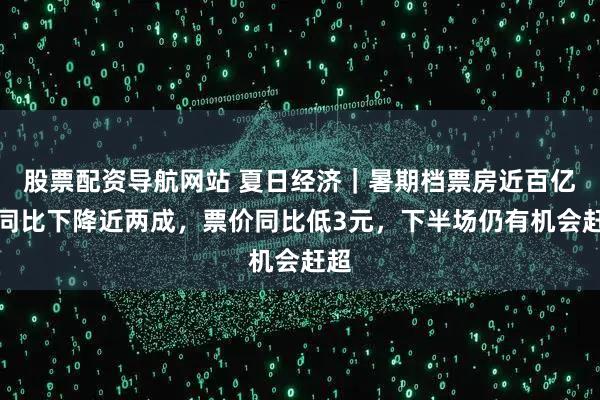 股票配资导航网站 夏日经济｜暑期档票房近百亿但同比下降近两成，票价同比低3元，下半场仍有机会赶超