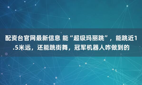 配资台官网最新信息 能“超级玛丽跳”，能跳近1.5米远，还能跳街舞，冠军机器人咋做到的
