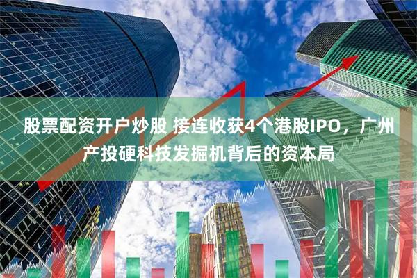 股票配资开户炒股 接连收获4个港股IPO，广州产投硬科技发掘机背后的资本局