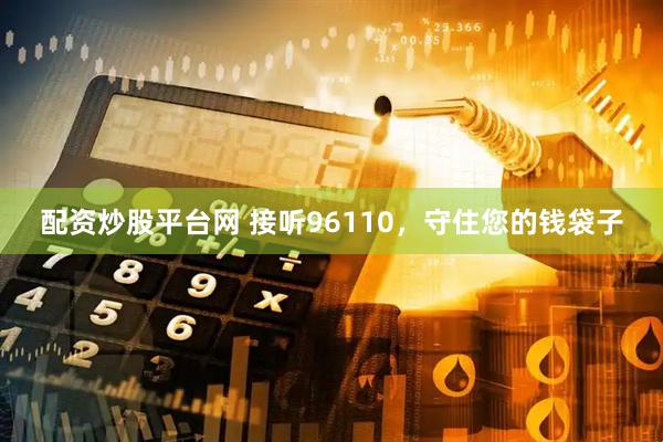 配资炒股平台网 接听96110,守住您的钱袋子