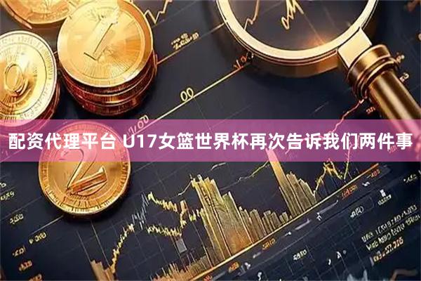 配资代理平台 U17女篮世界杯再次告诉我们两件事