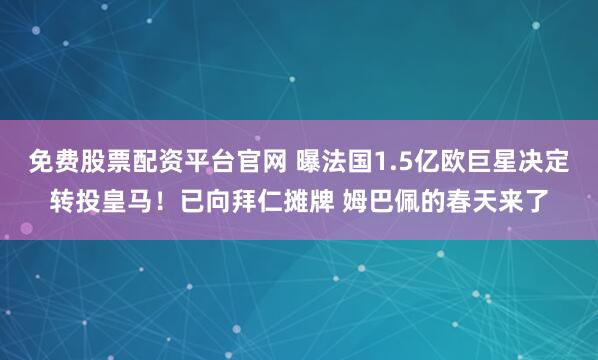 免费股票配资平台官网 曝法国1.5亿欧巨星决定转投皇马!已向拜仁摊牌 姆巴佩的春天来了