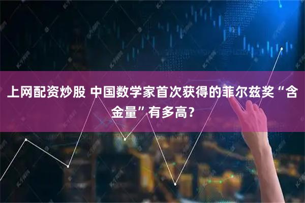 上网配资炒股 中国数学家首次获得的菲尔兹奖“含金量”有多高？