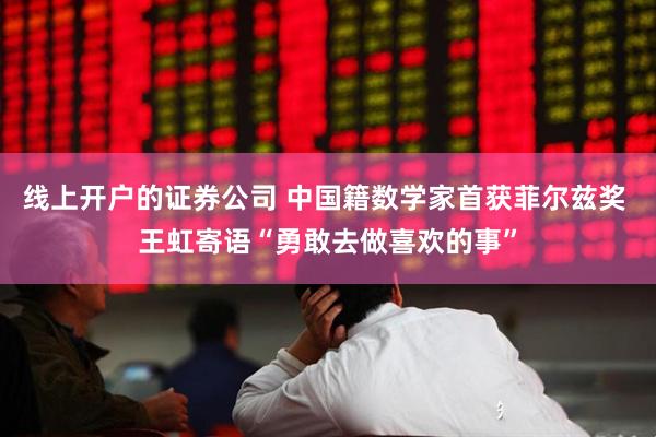 线上开户的证券公司 中国籍数学家首获菲尔兹奖 王虹寄语“勇敢去做喜欢的事”